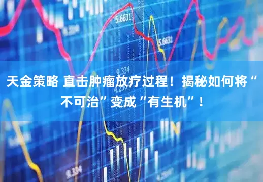 天金策略 直击肿瘤放疗过程！揭秘如何将“不可治”变成“有生机”！