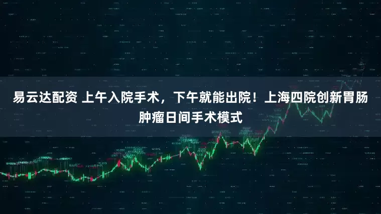 易云达配资 上午入院手术，下午就能出院！上海四院创新胃肠肿瘤日间手术模式
