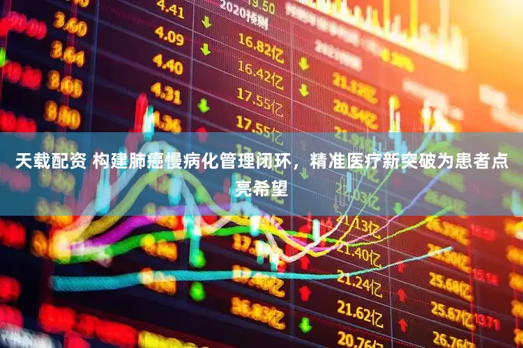 天载配资 构建肺癌慢病化管理闭环，精准医疗新突破为患者点亮希望