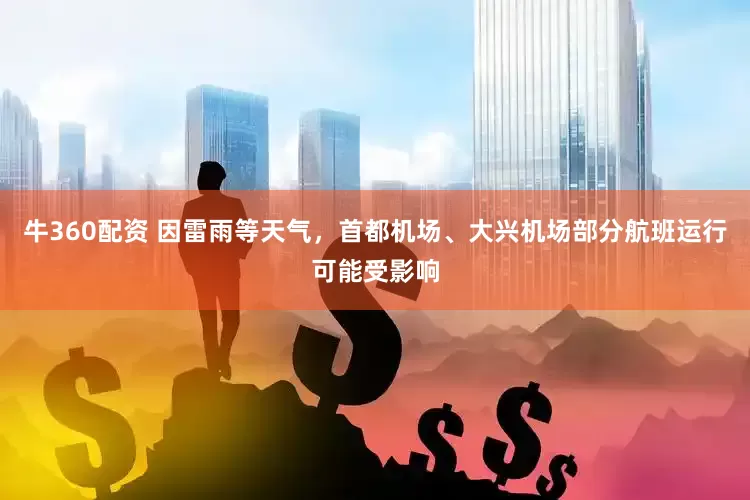 牛360配资 因雷雨等天气，首都机场、大兴机场部分航班运行可能受影响