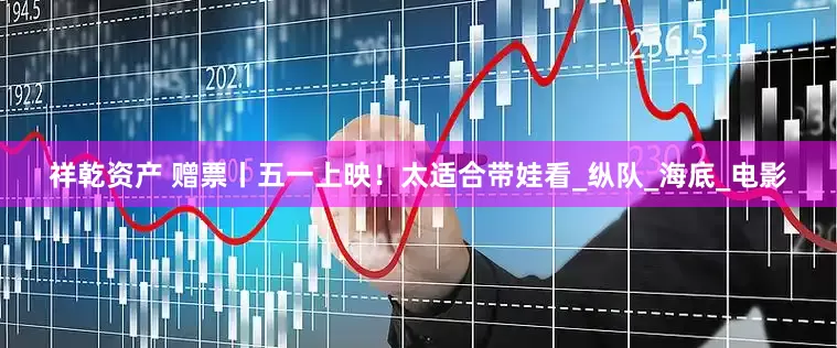 祥乾资产 赠票丨五一上映！太适合带娃看_纵队_海底_电影