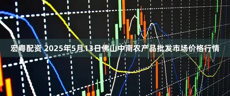 宏粤配资 2025年5月13日佛山中南农产品批发市场价格行情