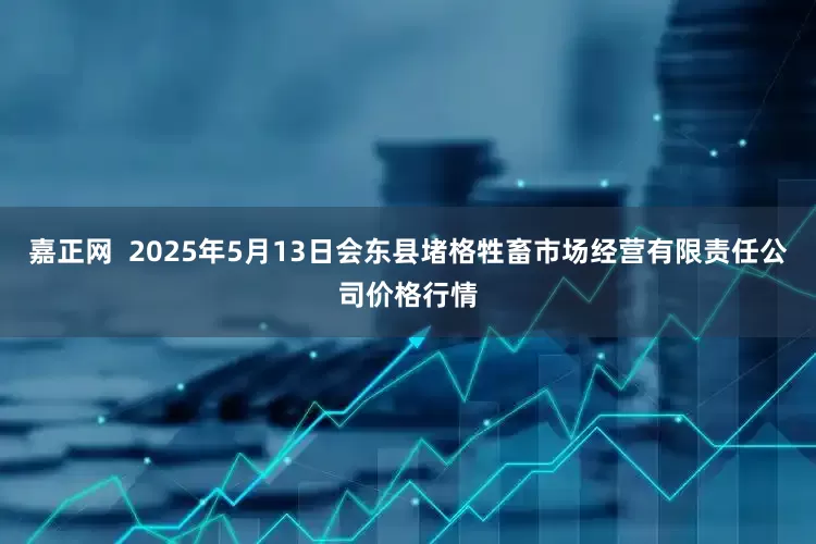 嘉正网  2025年5月13日会东县堵格牲畜市场经营有限责任公司价格行情