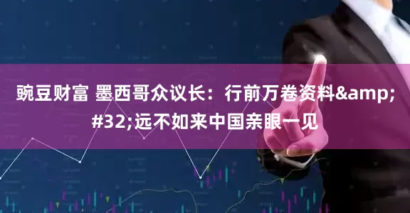 豌豆财富 墨西哥众议长：行前万卷资料&#32;远不如来中国亲眼一见