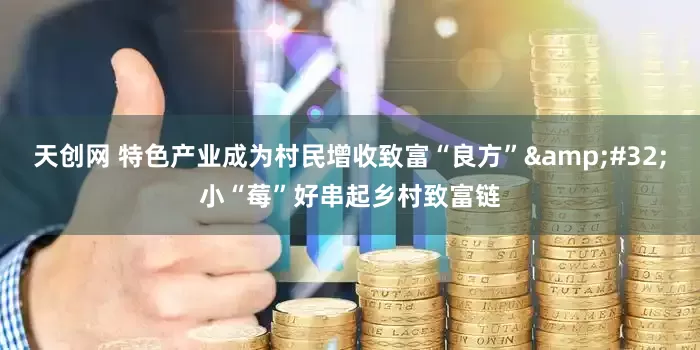 天创网 特色产业成为村民增收致富“良方”&#32;小“莓”好串起乡村致富链