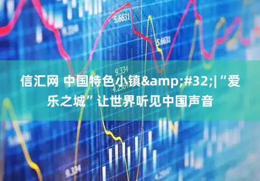 信汇网 中国特色小镇&#32;|“爱乐之城”让世界听见中国声音