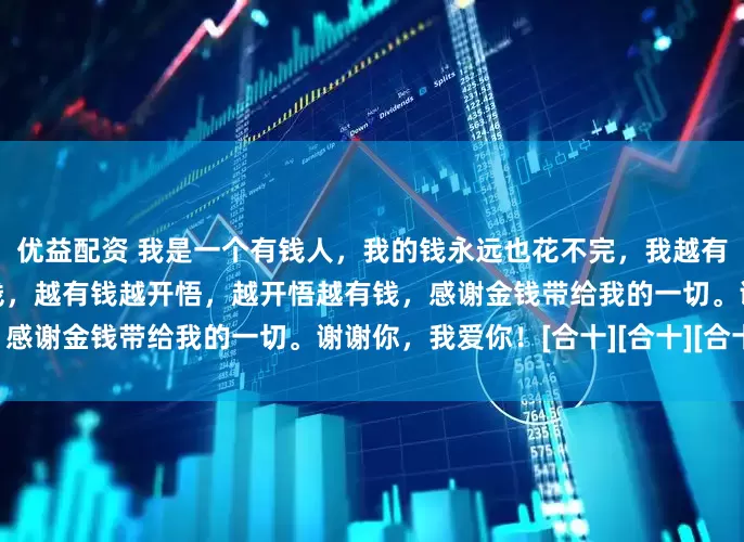 优益配资 我是一个有钱人，我的钱永远也花不完，我越有钱越开心，我越开心越有钱，越有钱越开悟，越开悟越有钱，感谢金钱带给我的一切。谢谢你，我爱你！[合十][合十][合十]