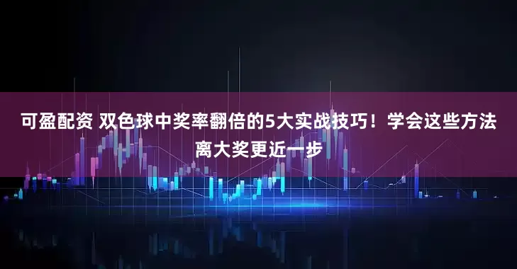 可盈配资 双色球中奖率翻倍的5大实战技巧！学会这些方法离大奖更近一步