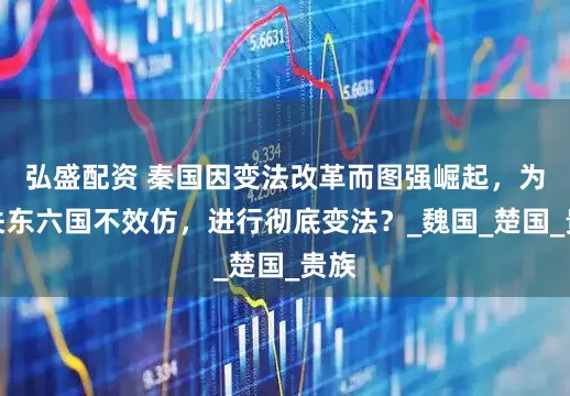 弘盛配资 秦国因变法改革而图强崛起，为何关东六国不效仿，进行彻底变法？_魏国_楚国_贵族