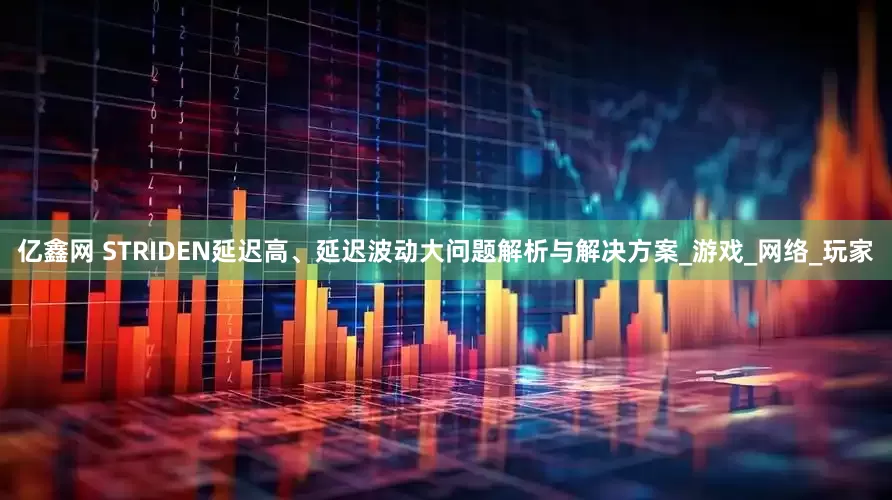 亿鑫网 STRIDEN延迟高、延迟波动大问题解析与解决方案_游戏_网络_玩家