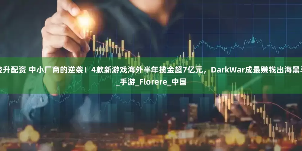 俊升配资 中小厂商的逆袭！4款新游戏海外半年揽金超7亿元，DarkWar成最赚钱出海黑马_手游_Florere_中国