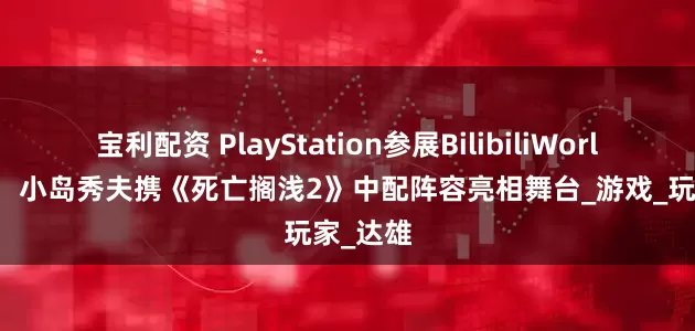 宝利配资 PlayStation参展BilibiliWorld2025，小岛秀夫携《死亡搁浅2》中配阵容亮相舞台_游戏_玩家_达雄