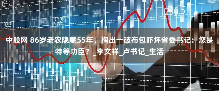 中股网 86岁老农隐藏55年，掏出一破布包吓坏省委书记：您是特等功臣？_李文祥_卢书记_生活