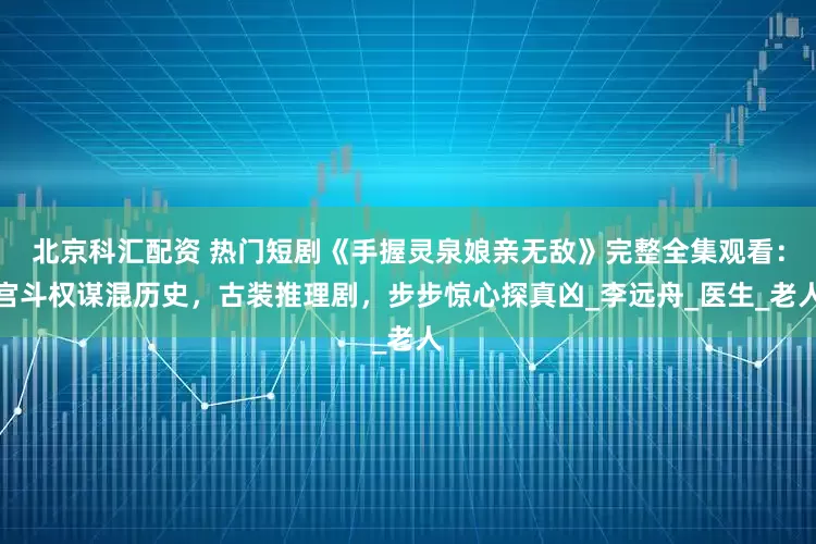 北京科汇配资 热门短剧《手握灵泉娘亲无敌》完整全集观看：宫斗权谋混历史，古装推理剧，步步惊心探真凶_李远舟_医生_老人