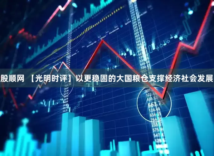 股顺网 【光明时评】以更稳固的大国粮仓支撑经济社会发展