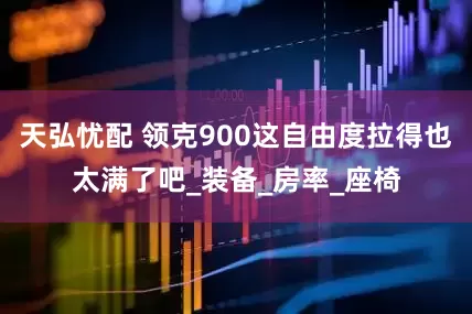 天弘忧配 领克900这自由度拉得也太满了吧_装备_房率_座椅