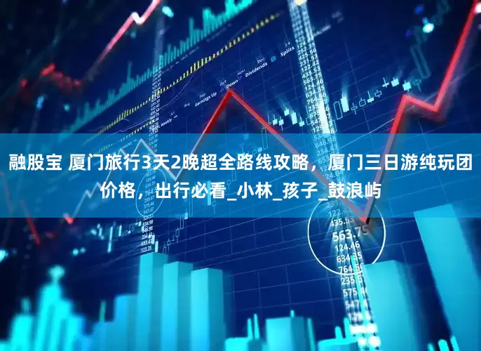 融股宝 厦门旅行3天2晚超全路线攻略，厦门三日游纯玩团价格，出行必看_小林_孩子_鼓浪屿
