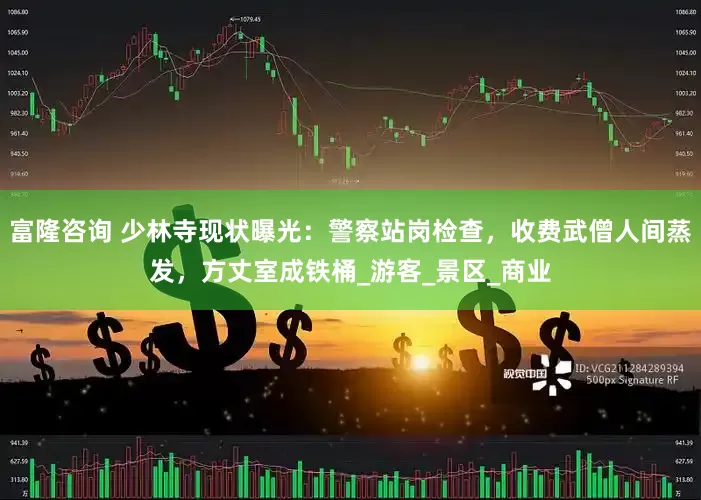 富隆咨询 少林寺现状曝光：警察站岗检查，收费武僧人间蒸发，方丈室成铁桶_游客_景区_商业
