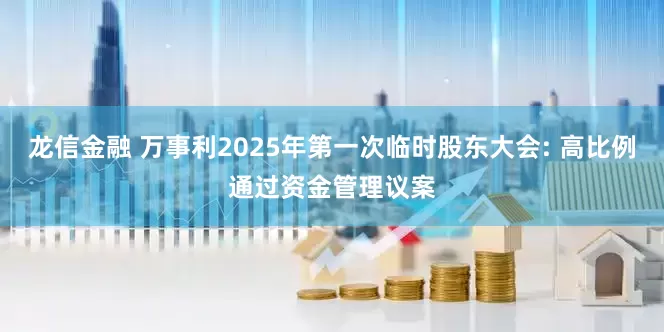 龙信金融 万事利2025年第一次临时股东大会: 高比例通过资金管理议案
