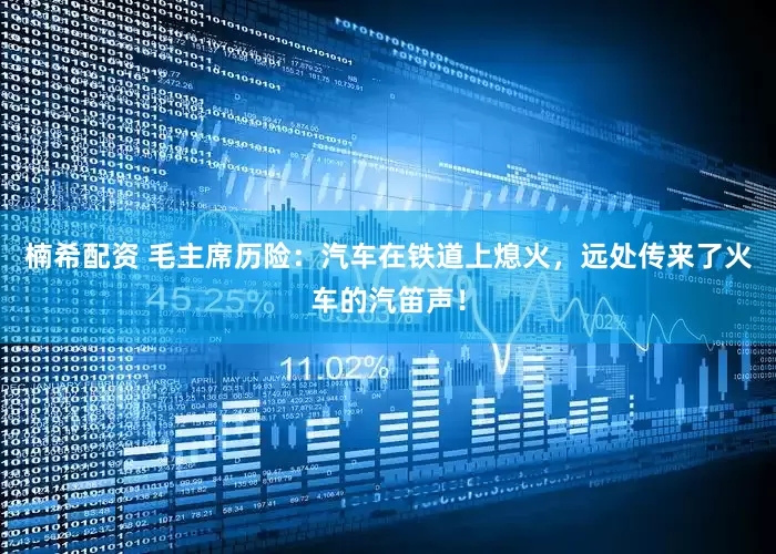 楠希配资 毛主席历险：汽车在铁道上熄火，远处传来了火车的汽笛声！