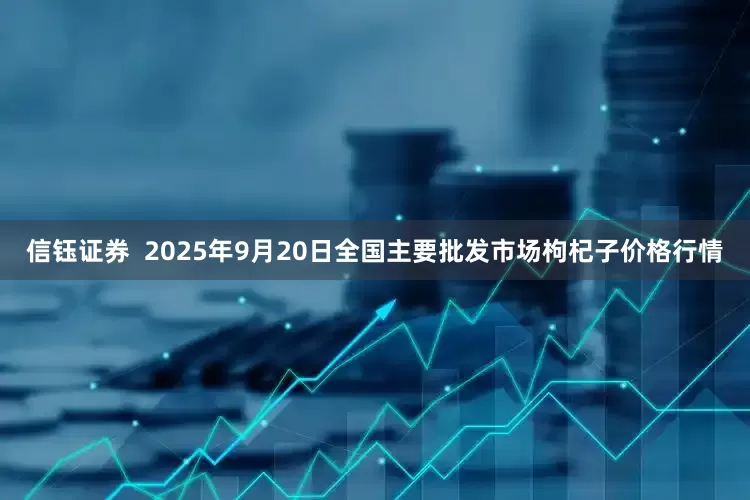 信钰证券  2025年9月20日全国主要批发市场枸杞子价格行情