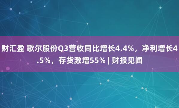 财汇盈 歌尔股份Q3营收同比增长4.4%，净利增长4.5%，存货激增55% | 财报见闻