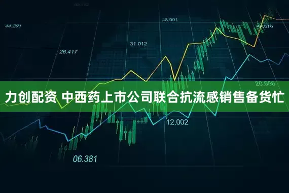 力创配资 中西药上市公司联合抗流感销售备货忙