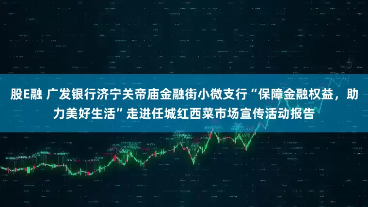 股E融 广发银行济宁关帝庙金融街小微支行“保障金融权益,助力美好生活”走进任城红西菜市场宣传活动报告