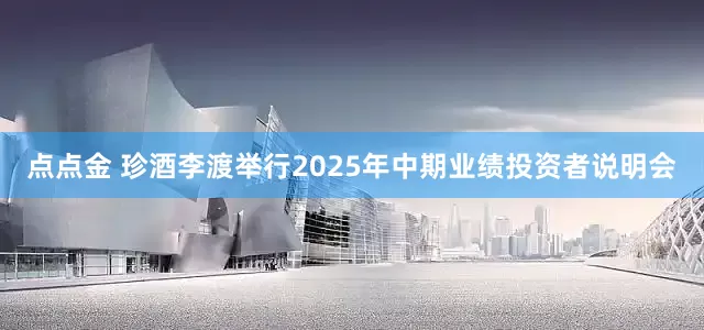 点点金 珍酒李渡举行2025年中期业绩投资者说明会