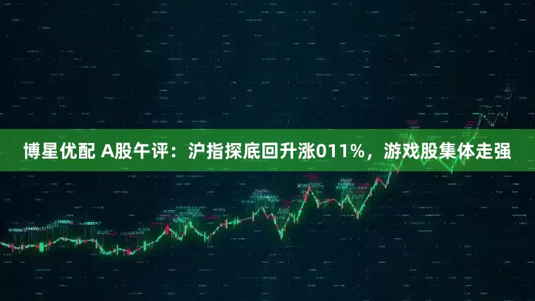 博星优配 A股午评：沪指探底回升涨011%，游戏股集体走强