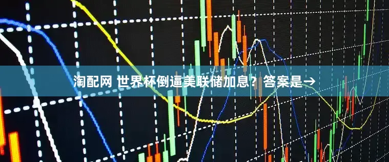 淘配网 世界杯倒逼美联储加息？答案是→