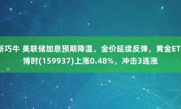 新巧牛 美联储加息预期降温，金价延续反弹，黄金ETF博时(159937)上涨0.48%，冲击3连涨
