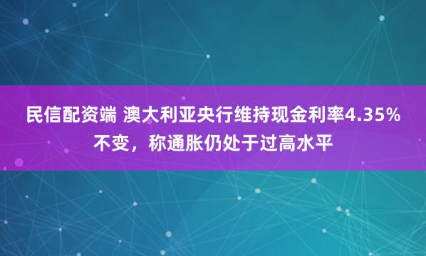 民信配资端 澳大利亚央行维持现金利率4.35%不变，称通胀仍处于过高水平