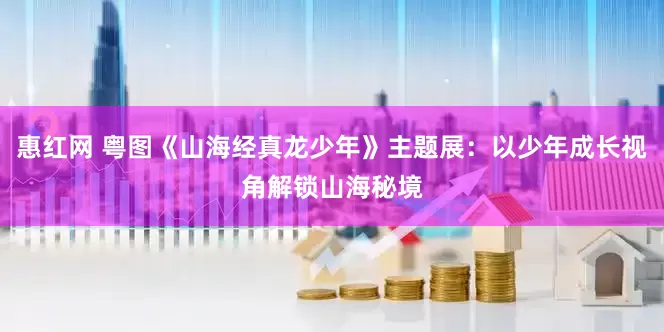 惠红网 粤图《山海经真龙少年》主题展:以少年成长视角解锁山海秘境