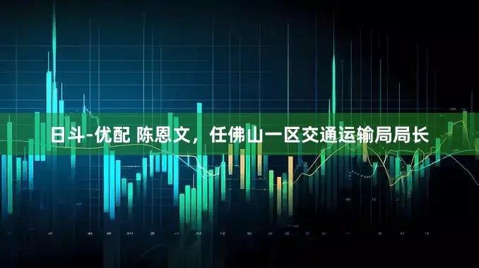 日斗-优配 陈恩文,任佛山一区交通运输局局长